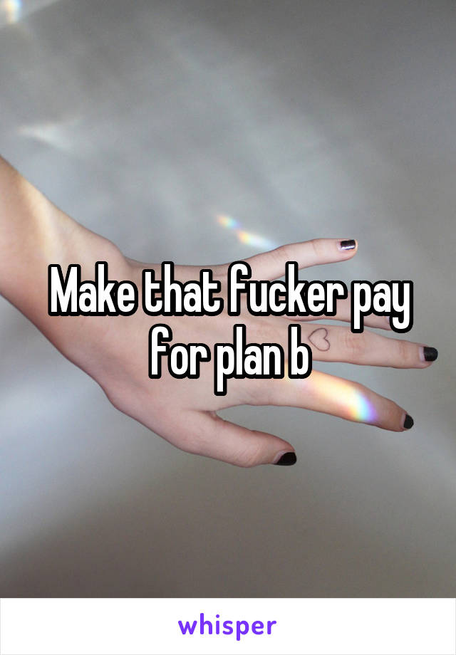 Make that fucker pay for plan b