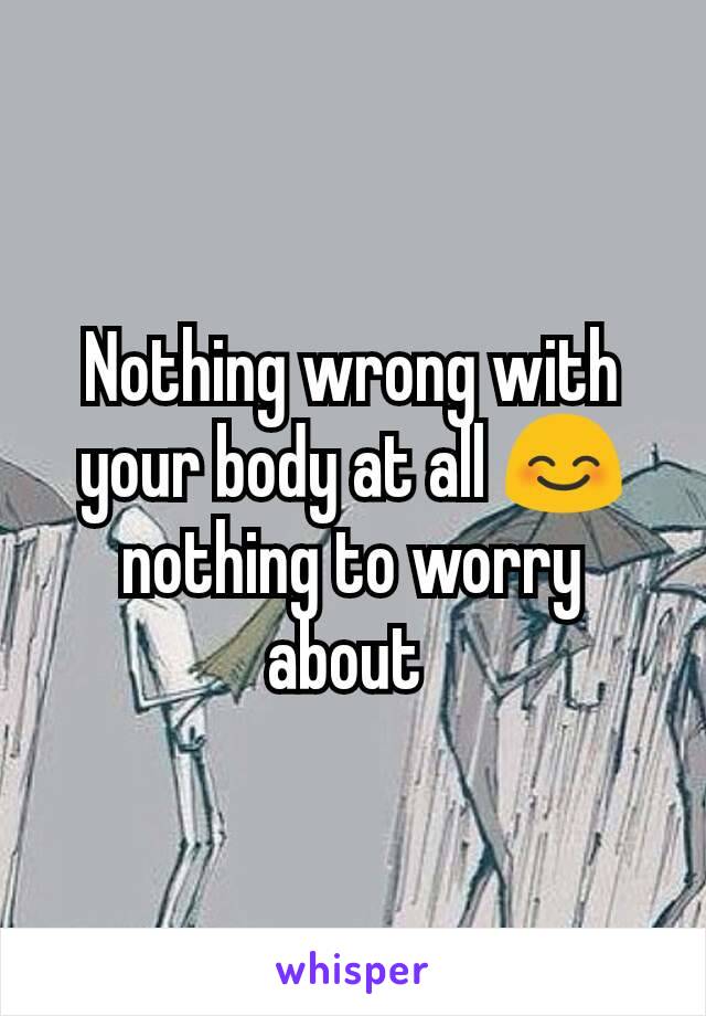 Nothing wrong with your body at all 😊 nothing to worry about 