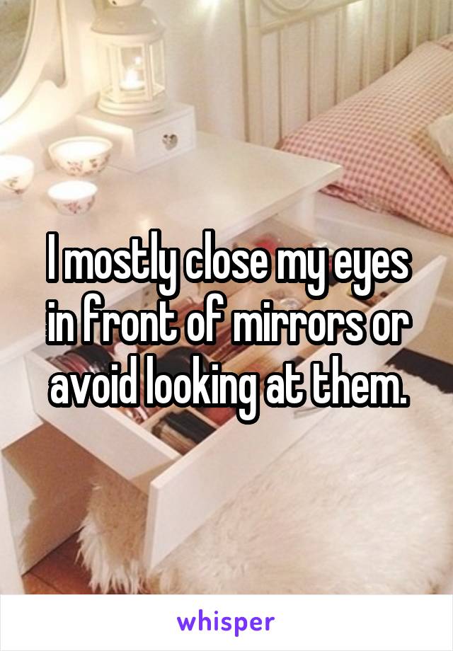 I mostly close my eyes in front of mirrors or avoid looking at them.