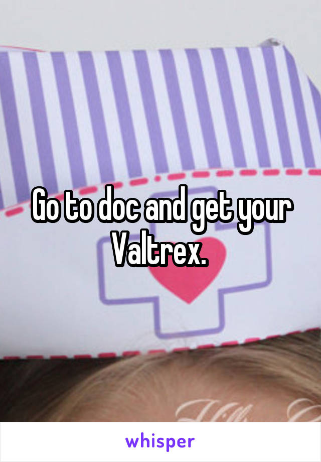 Go to doc and get your Valtrex. 