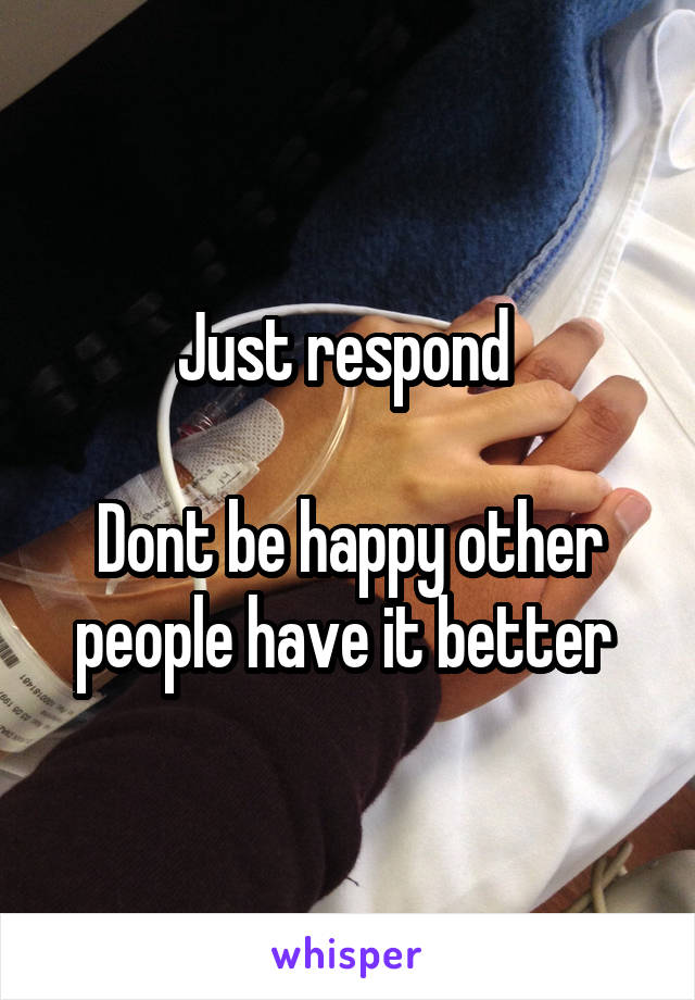 Just respond 

Dont be happy other people have it better 