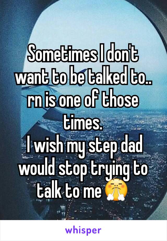 Sometimes I don't want to be talked to.. rn is one of those times.
 I wish my step dad would stop trying to talk to me😤