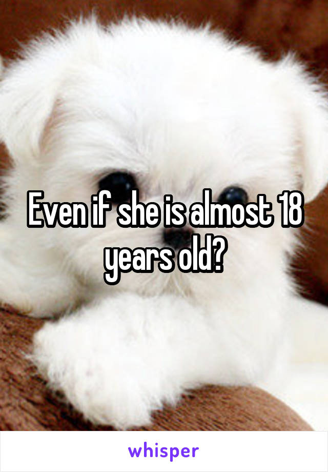 Even if she is almost 18 years old?