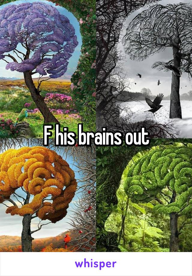 F his brains out