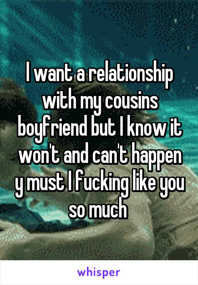 I want a relationship with my cousins boyfriend but I know it won't and can't happen y must I fucking like you so much 