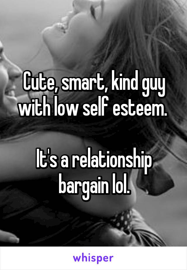 Cute, smart, kind guy with low self esteem. 

It's a relationship bargain lol.