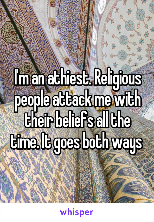 I'm an athiest. Religious people attack me with their beliefs all the time. It goes both ways 