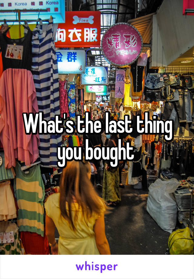 What's the last thing you bought 