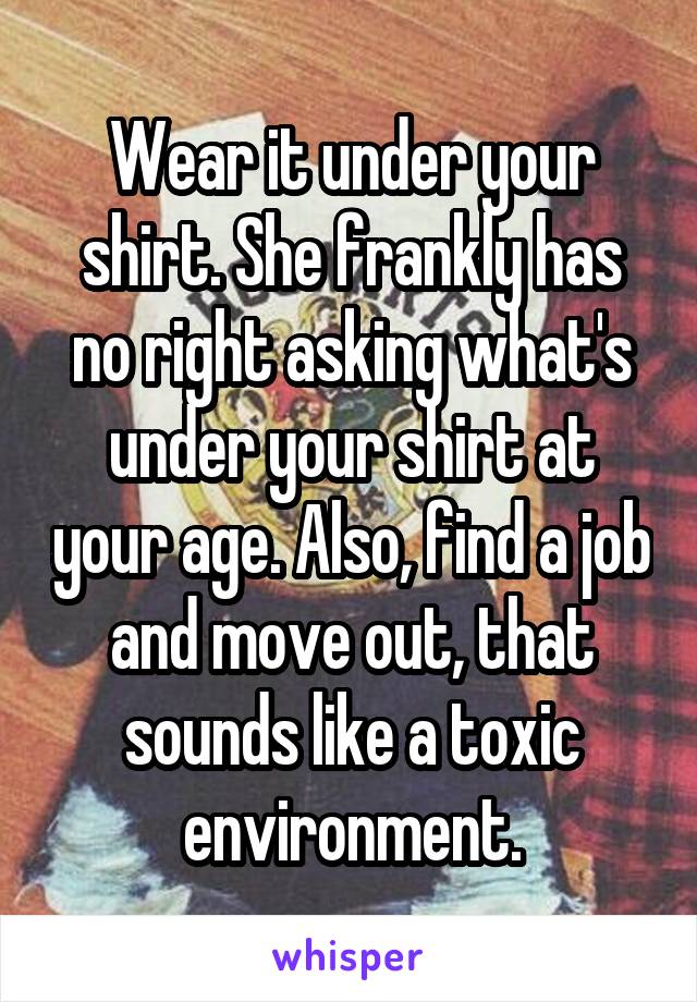 Wear it under your shirt. She frankly has no right asking what's under your shirt at your age. Also, find a job and move out, that sounds like a toxic environment.