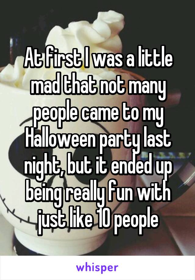 At first I was a little mad that not many people came to my Halloween party last night, but it ended up being really fun with just like 10 people