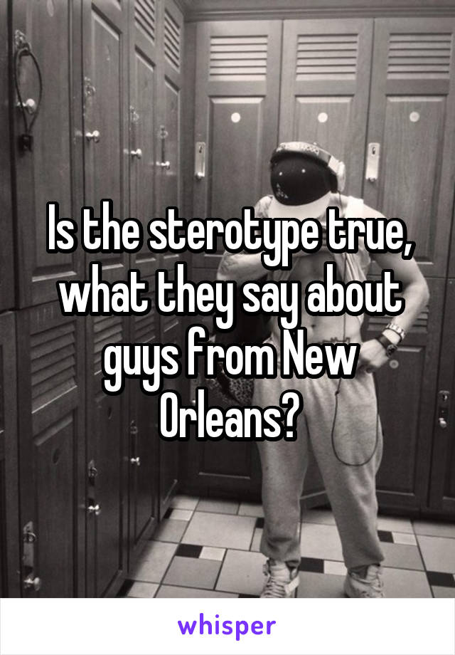 Is the sterotype true, what they say about guys from New Orleans?