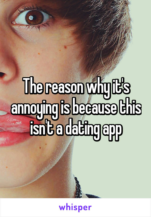 The reason why it's annoying is because this isn't a dating app