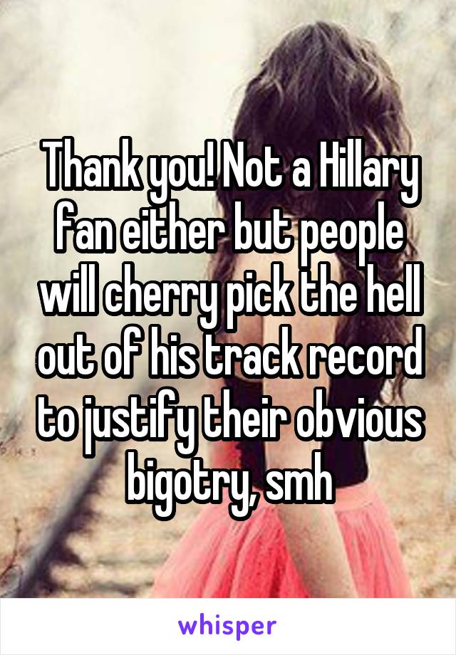 Thank you! Not a Hillary fan either but people will cherry pick the hell out of his track record to justify their obvious bigotry, smh