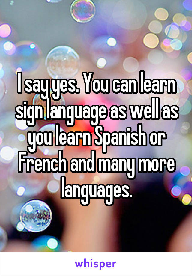 I say yes. You can learn sign language as well as you learn Spanish or French and many more languages.