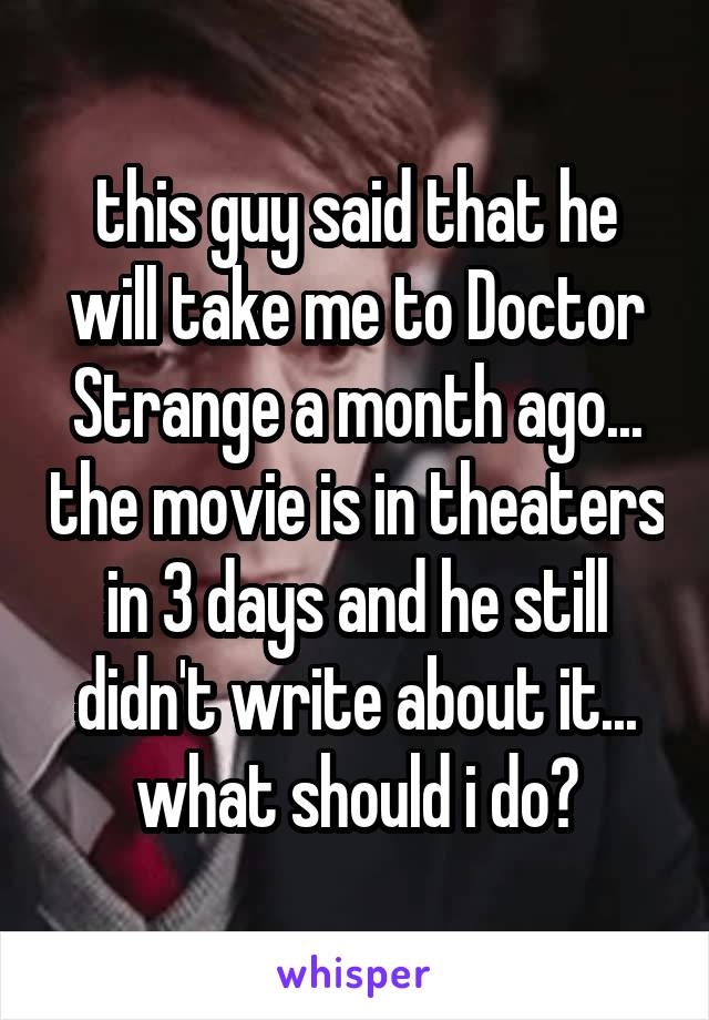 this guy said that he will take me to Doctor Strange a month ago... the movie is in theaters in 3 days and he still didn't write about it... what should i do?