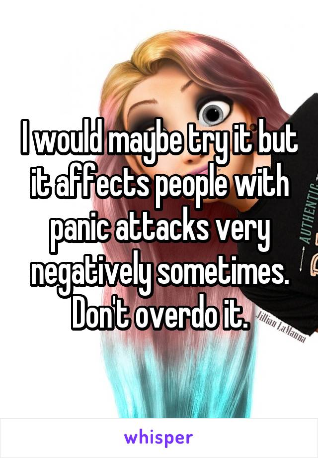 I would maybe try it but it affects people with panic attacks very negatively sometimes. Don't overdo it.