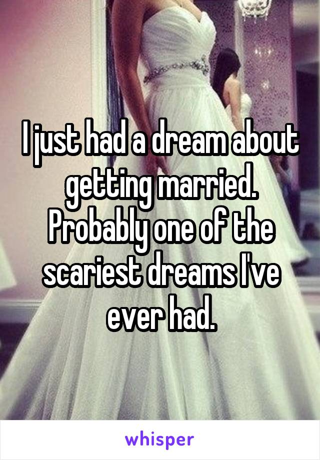 I just had a dream about getting married. Probably one of the scariest dreams I've ever had.