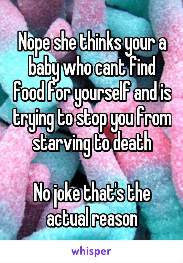 Nope she thinks your a baby who cant find food for yourself and is trying to stop you from starving to death

No joke that's the actual reason