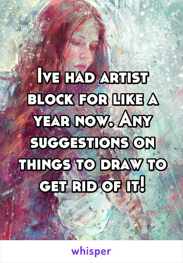 Ive had artist block for like a year now. Any suggestions on things to draw to get rid of it!