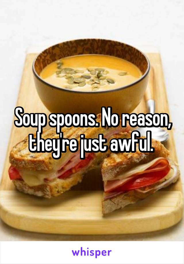 Soup spoons. No reason, they're just awful. 