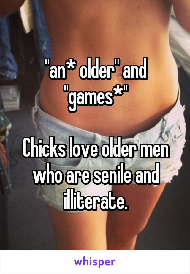 "an* older" and "games*"

Chicks love older men who are senile and illiterate.