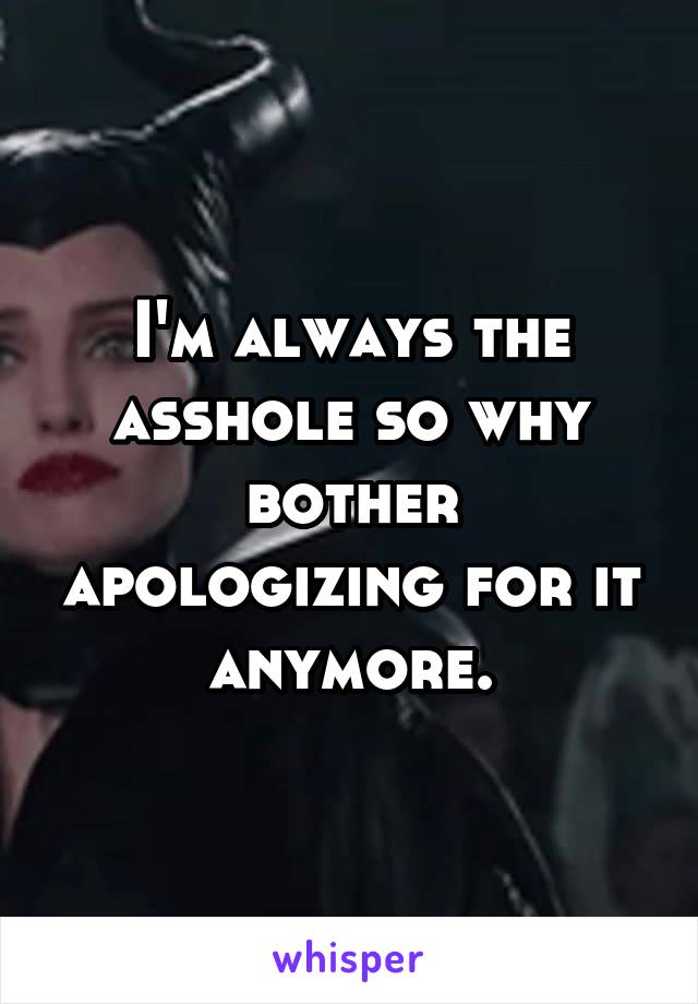 I'm always the asshole so why bother apologizing for it anymore.