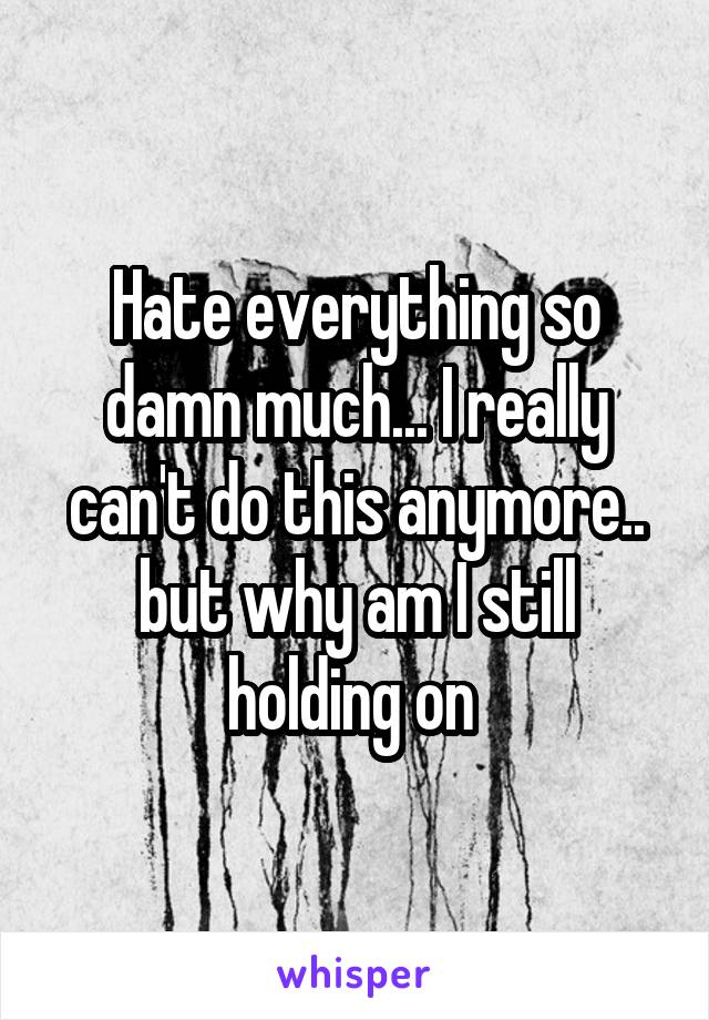 Hate everything so damn much... I really can't do this anymore.. but why am I still holding on 