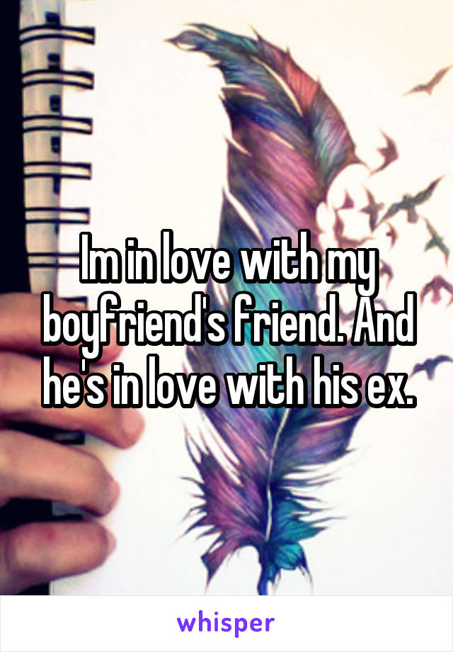 Im in love with my boyfriend's friend. And he's in love with his ex.