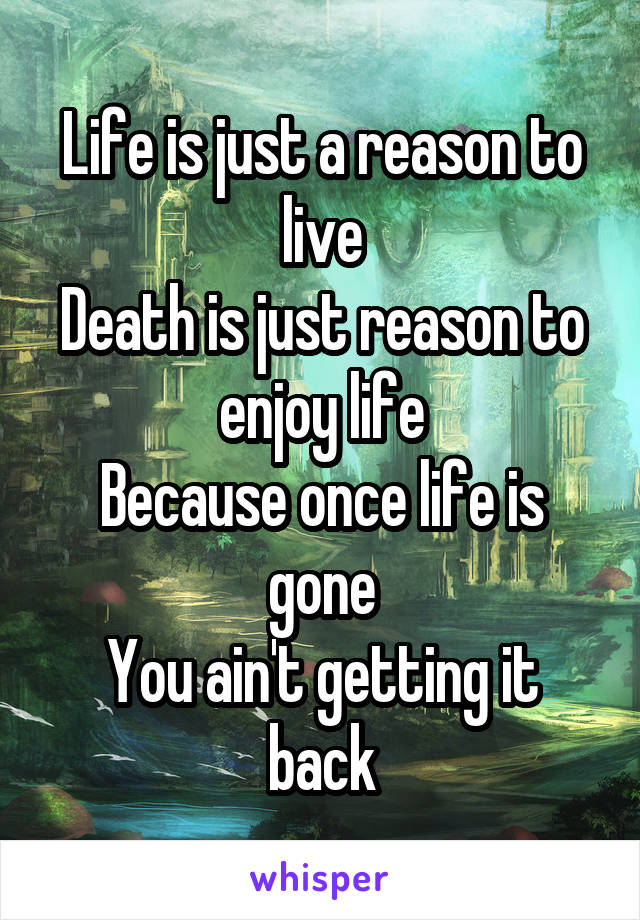 Life is just a reason to live
Death is just reason to enjoy life
Because once life is gone
You ain't getting it back