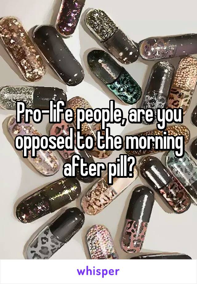 Pro-life people, are you opposed to the morning after pill?