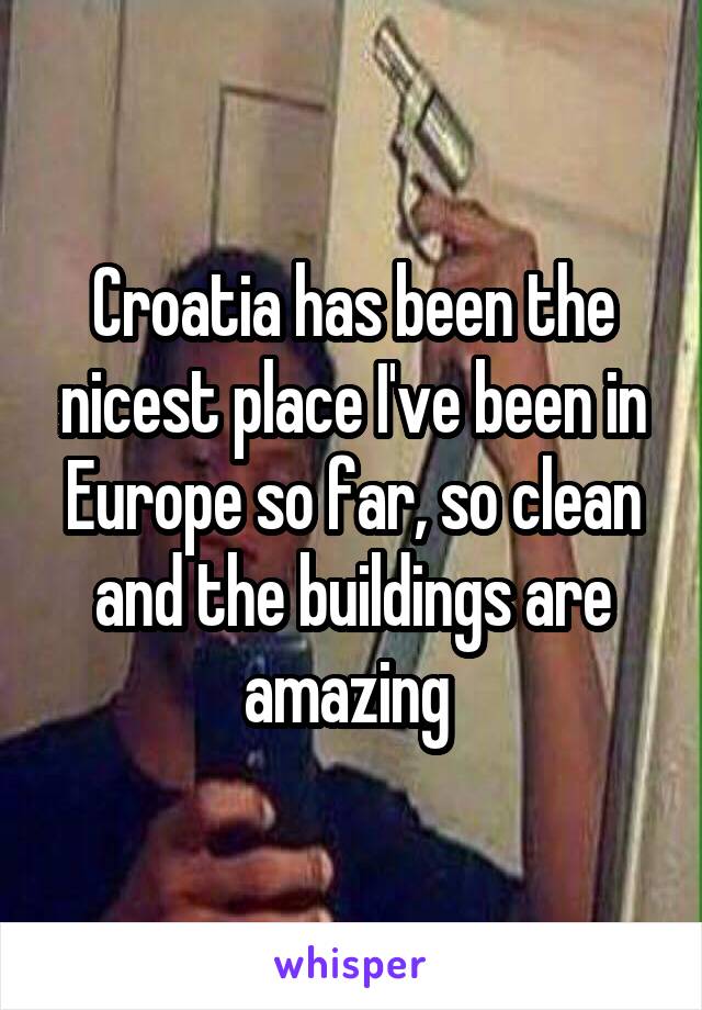 Croatia has been the nicest place I've been in Europe so far, so clean and the buildings are amazing 