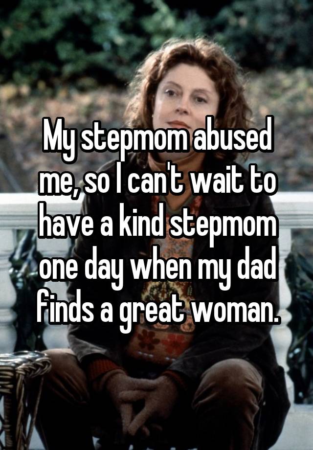 My stepmom abused me, so I can't wait to have a kind stepmom one day