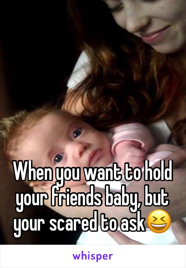 When you want to hold your friends baby, but your scared to ask😆