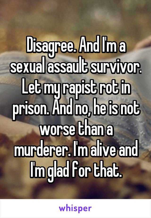 Disagree. And I'm a sexual assault survivor. Let my rapist rot in prison. And no, he is not worse than a murderer. I'm alive and I'm glad for that.