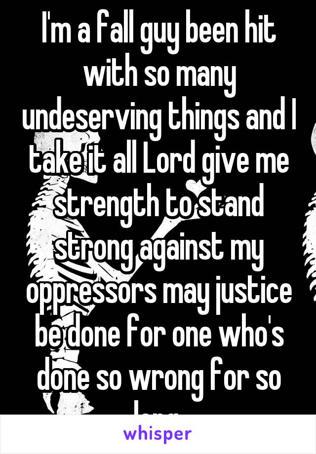 I'm a fall guy been hit with so many undeserving things and I take it all Lord give me strength to stand strong against my oppressors may justice be done for one who's done so wrong for so long 