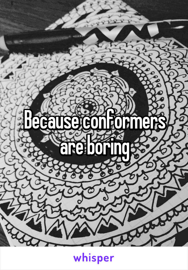 Because conformers are boring