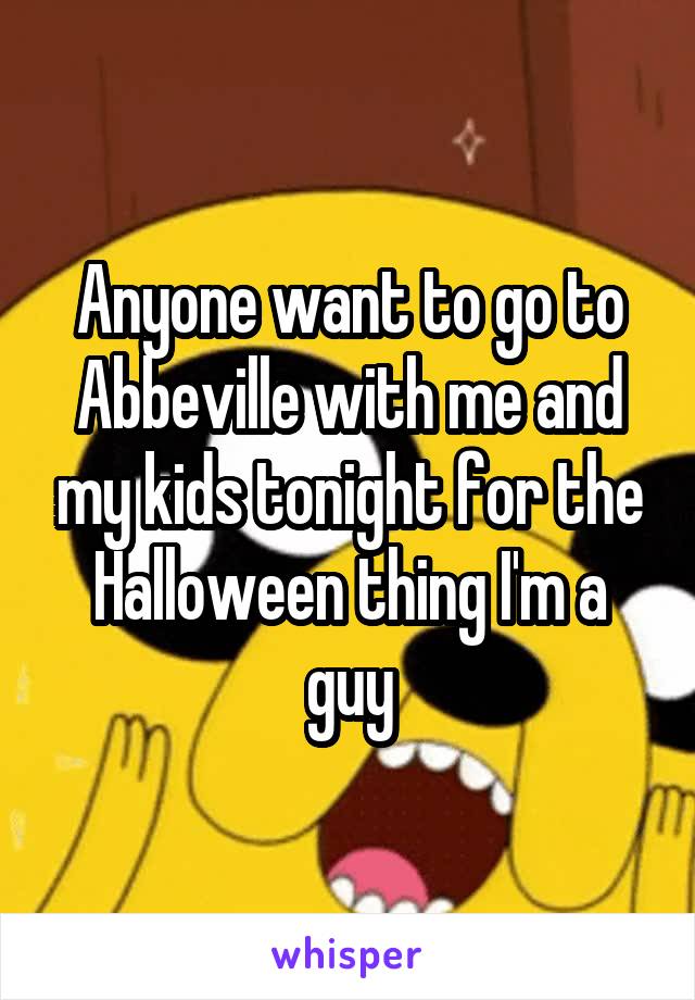 Anyone want to go to Abbeville with me and my kids tonight for the Halloween thing I'm a guy