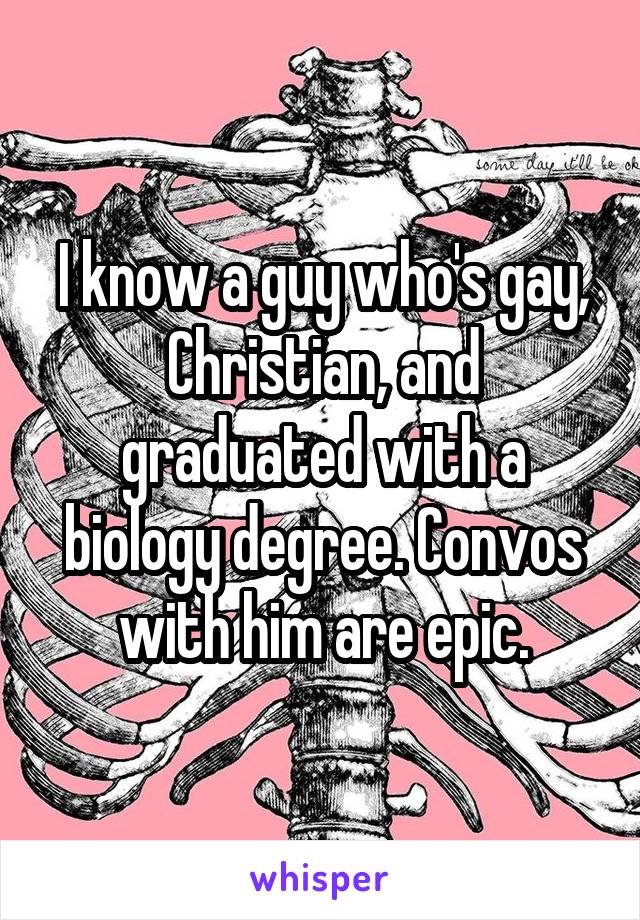 I know a guy who's gay, Christian, and graduated with a biology degree. Convos with him are epic.