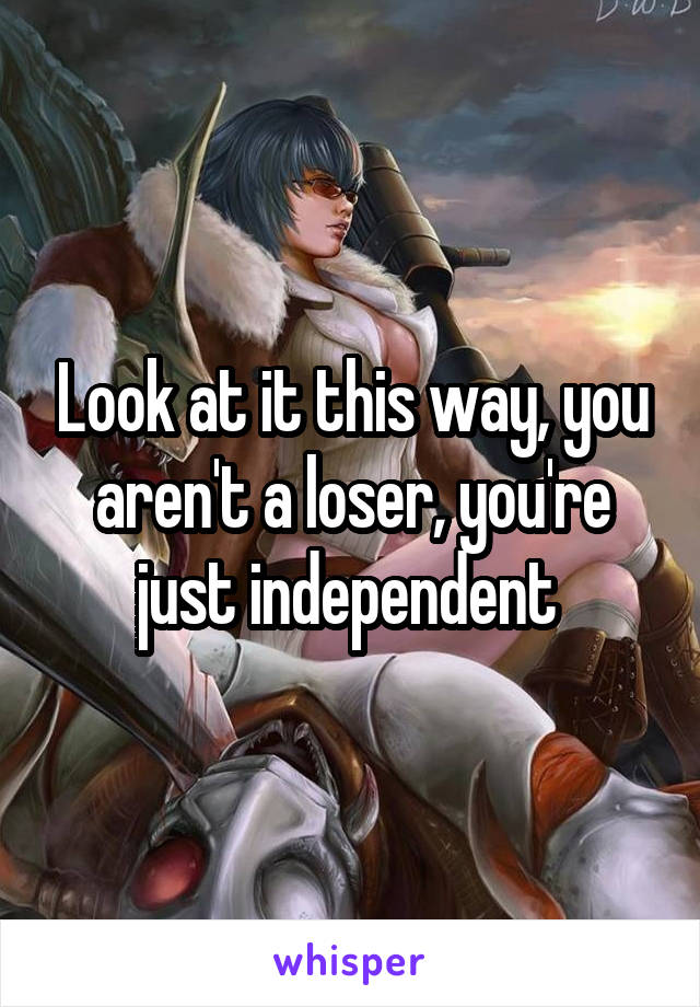 Look at it this way, you aren't a loser, you're just independent 