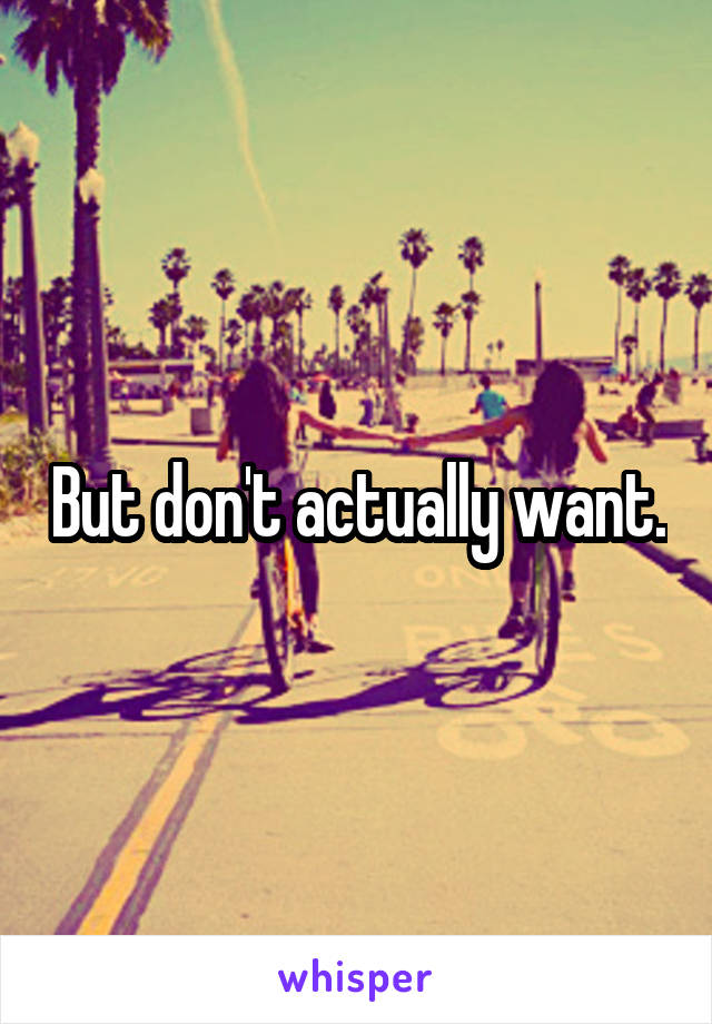 But don't actually want.