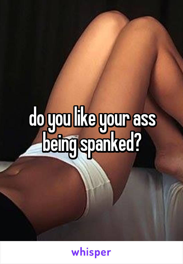 do you like your ass being spanked?