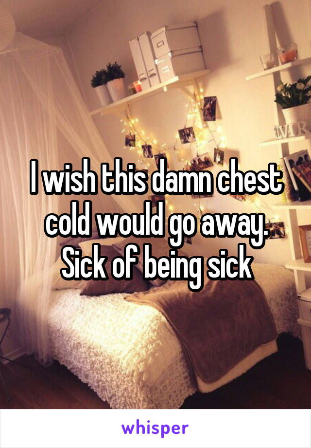 I wish this damn chest cold would go away. Sick of being sick