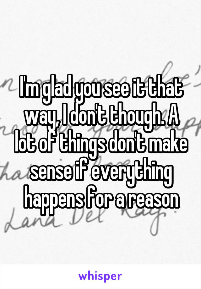 I'm glad you see it that way, I don't though. A lot of things don't make sense if everything happens for a reason