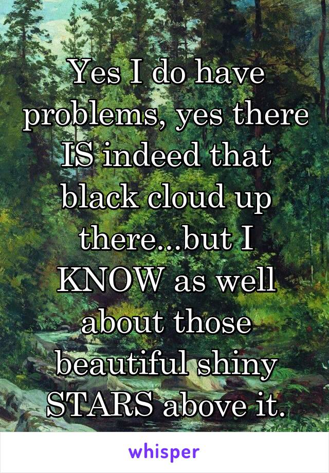 Yes I do have problems, yes there IS indeed that black cloud up there...but I KNOW as well about those beautiful shiny STARS above it.