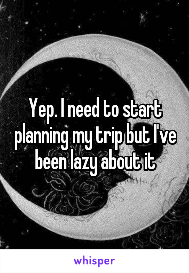 Yep. I need to start planning my trip but I've been lazy about it