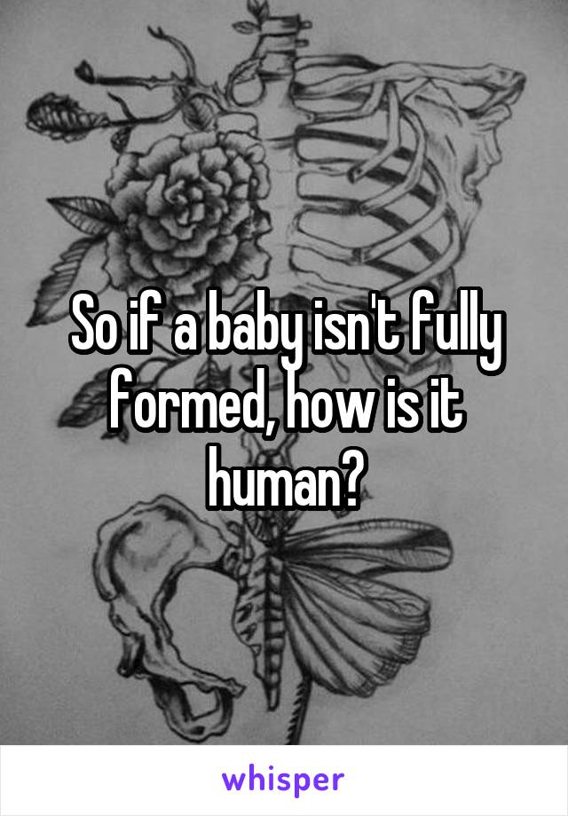 So if a baby isn't fully formed, how is it human?