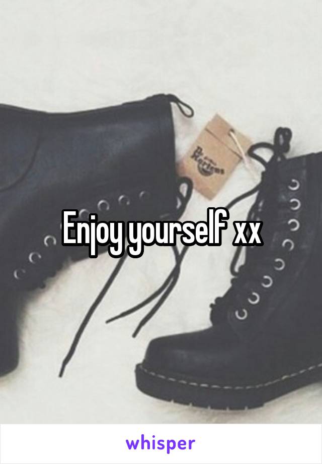 Enjoy yourself xx