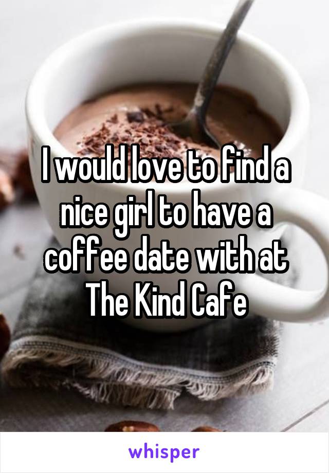 I would love to find a nice girl to have a coffee date with at The Kind Cafe