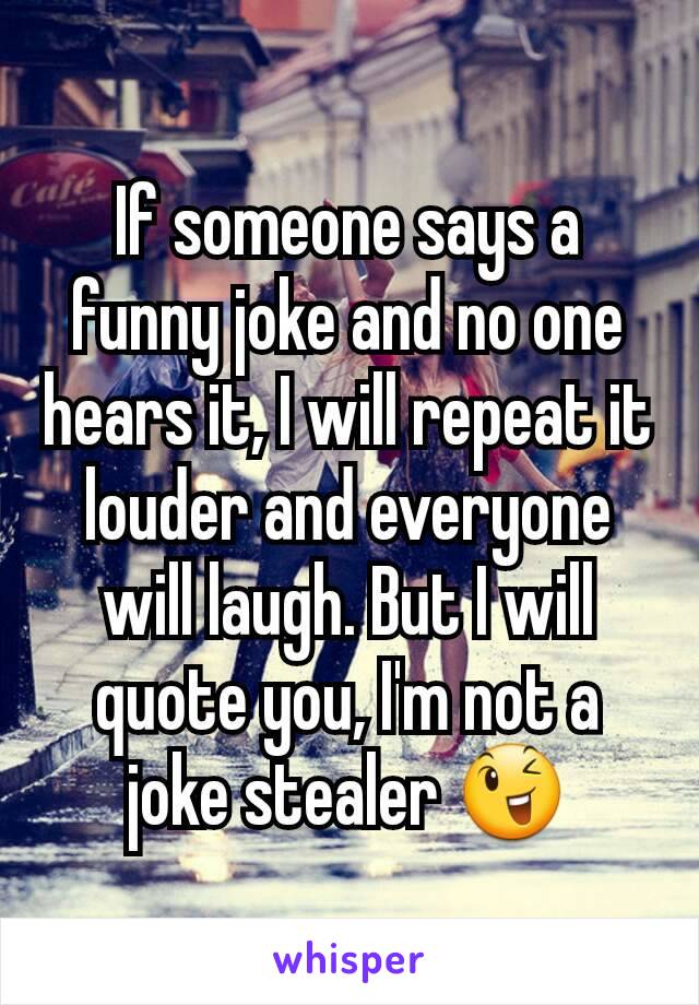 If someone says a funny joke and no one hears it, I will repeat it louder and everyone will laugh. But I will quote you, I'm not a joke stealer 😉