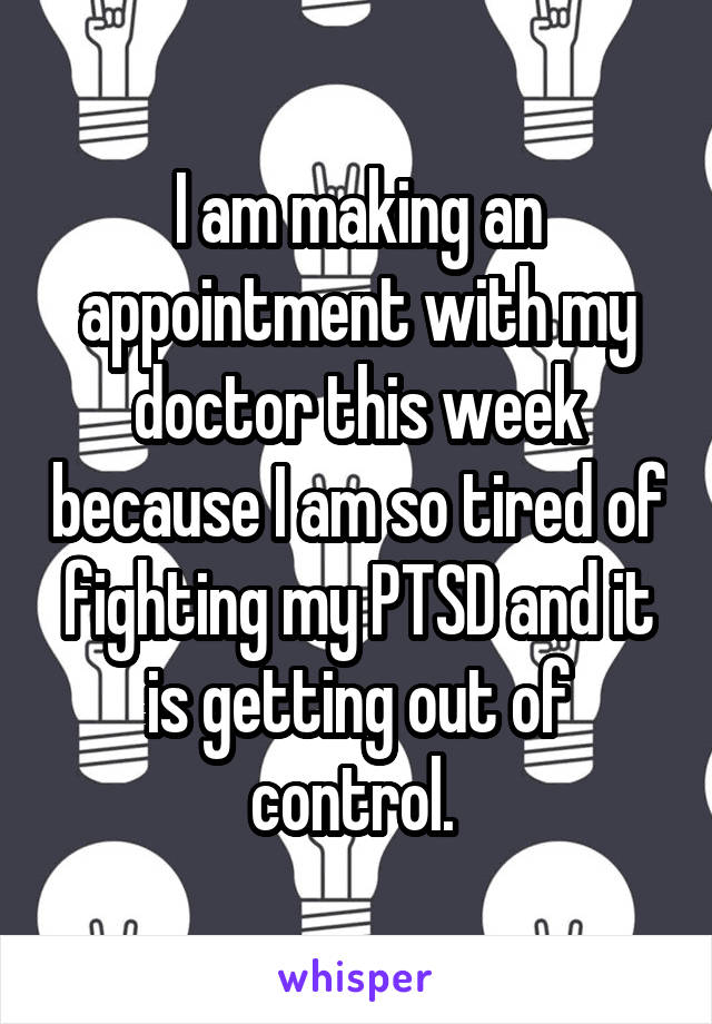 I am making an appointment with my doctor this week because I am so tired of fighting my PTSD and it is getting out of control. 